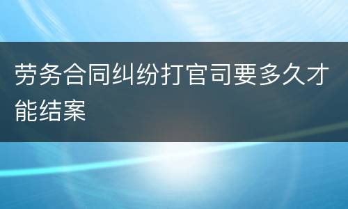 劳务合同纠纷打官司要多久才能结案