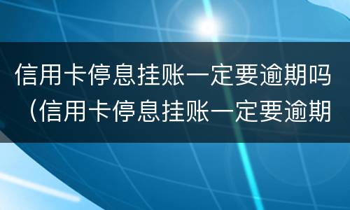信用卡停息挂账一定要逾期吗（信用卡停息挂账一定要逾期吗怎么办）