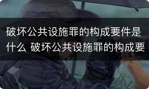 破坏公共设施罪的构成要件是什么 破坏公共设施罪的构成要件是什么意思