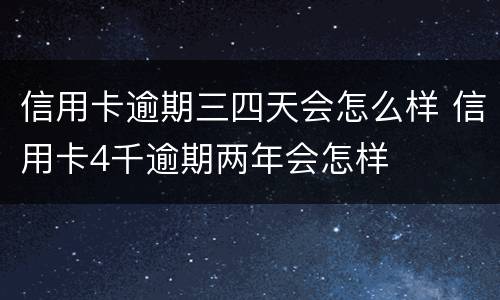 信用卡逾期三四天会怎么样 信用卡4千逾期两年会怎样