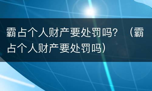 霸占个人财产要处罚吗？（霸占个人财产要处罚吗）