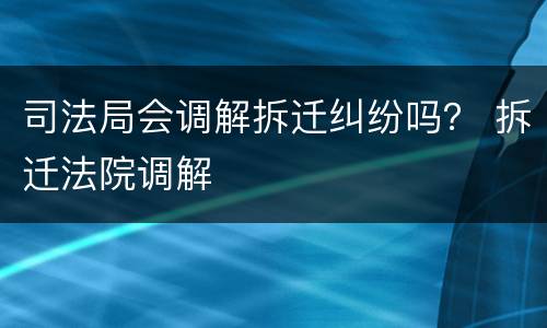 司法局会调解拆迁纠纷吗？ 拆迁法院调解
