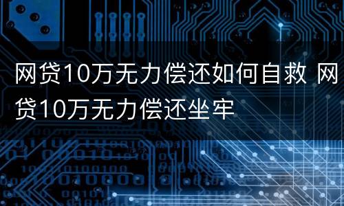 网贷10万无力偿还如何自救 网贷10万无力偿还坐牢