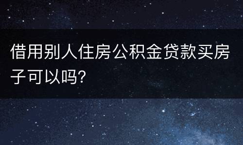 借用别人住房公积金贷款买房子可以吗？