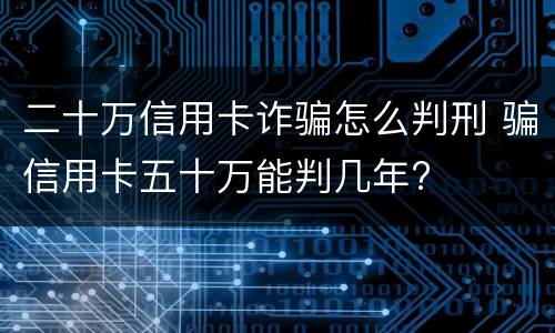二十万信用卡诈骗怎么判刑 骗信用卡五十万能判几年?