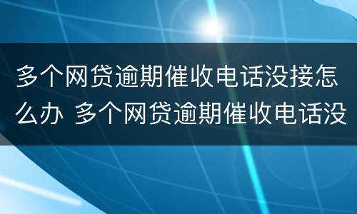 多个网贷逾期催收电话没接怎么办 多个网贷逾期催收电话没接怎么办啊