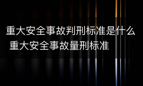 重大安全事故判刑标准是什么 重大安全事故量刑标准