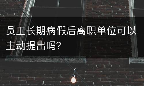 员工长期病假后离职单位可以主动提出吗？