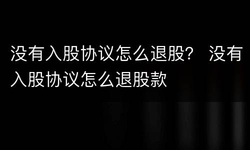 没有入股协议怎么退股？ 没有入股协议怎么退股款