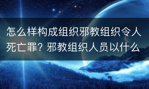 怎么样构成组织邪教组织令人死亡罪? 邪教组织人员以什么定罪处罚