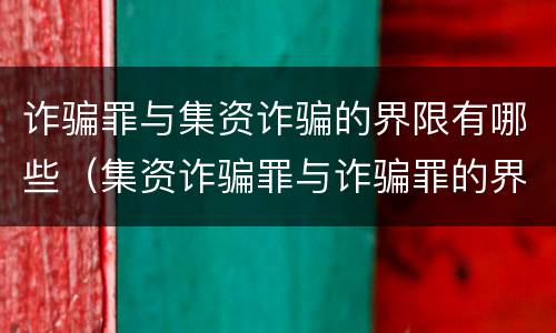 诈骗罪与集资诈骗的界限有哪些（集资诈骗罪与诈骗罪的界限）