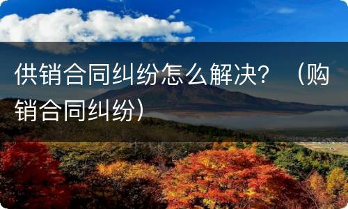 供销合同纠纷怎么解决？（购销合同纠纷）