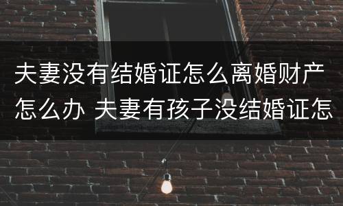 夫妻没有结婚证怎么离婚财产怎么办 夫妻有孩子没结婚证怎么离婚