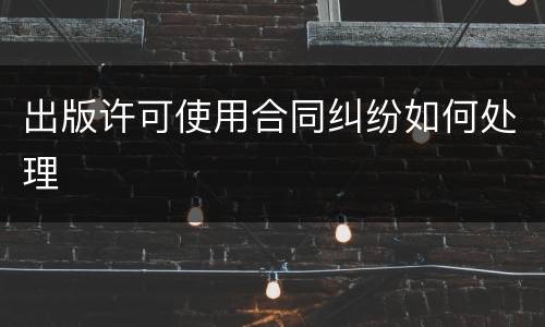 出版许可使用合同纠纷如何处理