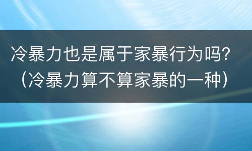 冷暴力也是属于家暴行为吗？（冷暴力算不算家暴的一种）