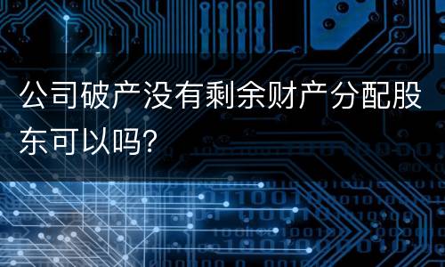 公司破产没有剩余财产分配股东可以吗？