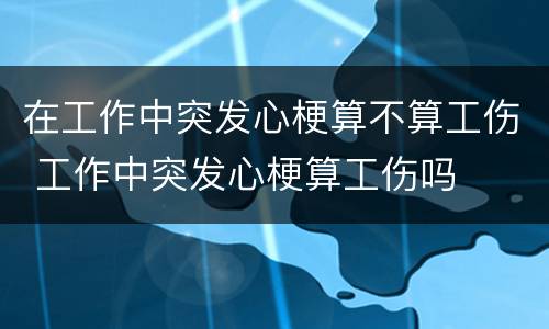 在工作中突发心梗算不算工伤 工作中突发心梗算工伤吗