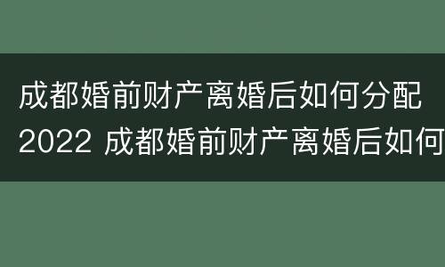 成都婚前财产离婚后如何分配2022 成都婚前财产离婚后如何分配2022年