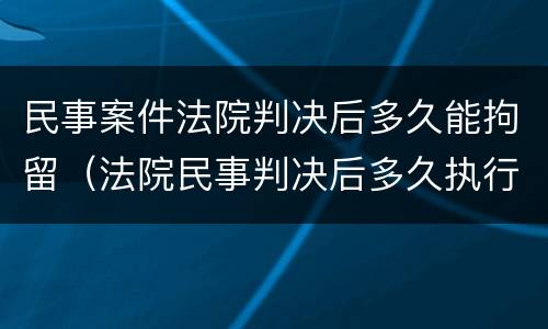 民事案件法院判决后多久能拘留（法院民事判决后多久执行）