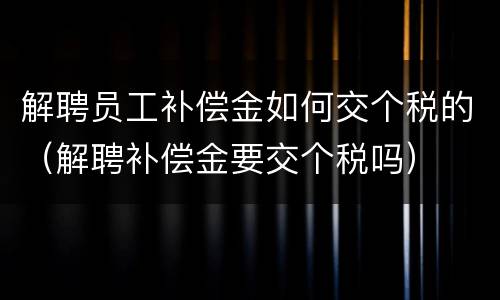 解聘员工补偿金如何交个税的（解聘补偿金要交个税吗）