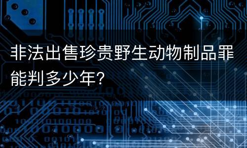 非法出售珍贵野生动物制品罪能判多少年？