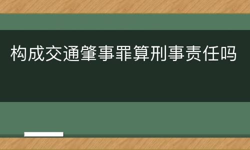 构成交通肇事罪算刑事责任吗