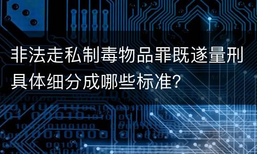 非法走私制毒物品罪既遂量刑具体细分成哪些标准？