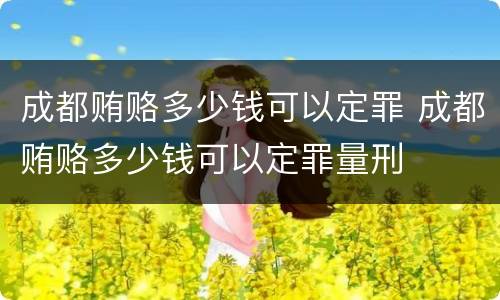 成都贿赂多少钱可以定罪 成都贿赂多少钱可以定罪量刑