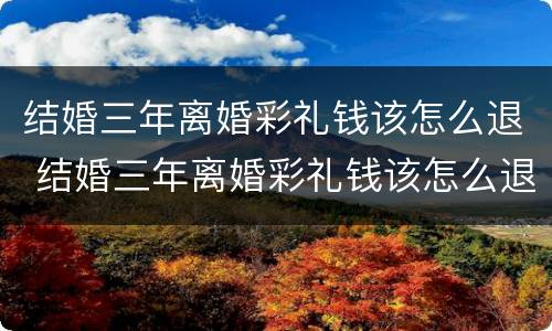 结婚三年离婚彩礼钱该怎么退 结婚三年离婚彩礼钱该怎么退呢