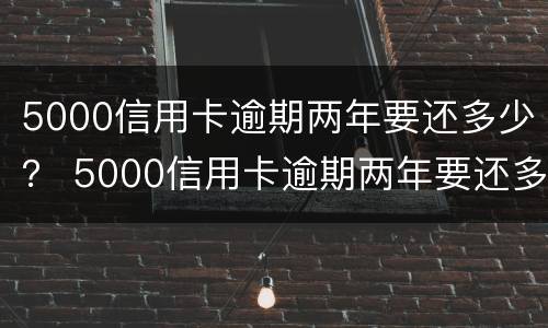 5000信用卡逾期两年要还多少？ 5000信用卡逾期两年要还多少手续费