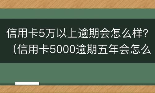 信用卡5万以上逾期会怎么样？（信用卡5000逾期五年会怎么样）