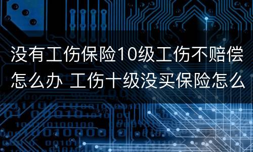 没有工伤保险10级工伤不赔偿怎么办 工伤十级没买保险怎么赔偿