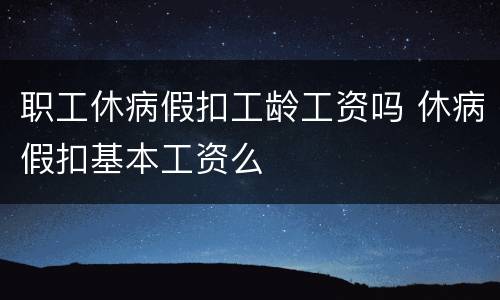 职工休病假扣工龄工资吗 休病假扣基本工资么