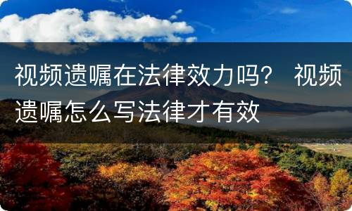 视频遗嘱在法律效力吗？ 视频遗嘱怎么写法律才有效