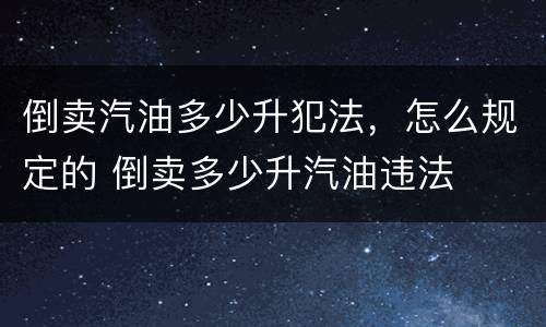 倒卖汽油多少升犯法，怎么规定的 倒卖多少升汽油违法