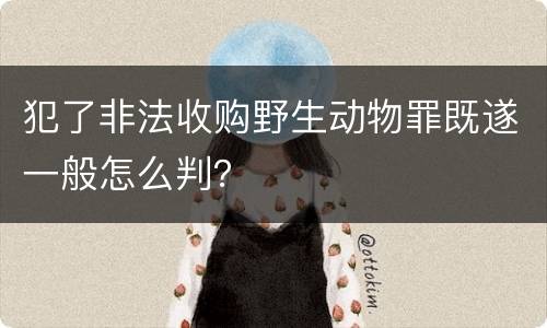 犯了非法收购野生动物罪既遂一般怎么判？