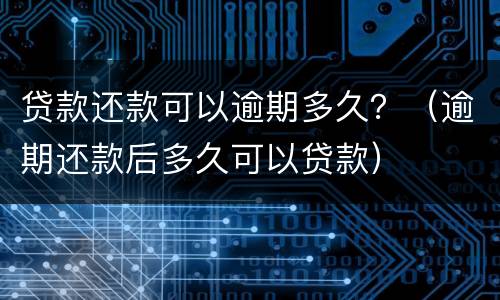贷款还款可以逾期多久？（逾期还款后多久可以贷款）