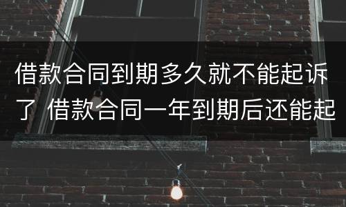 借款合同到期多久就不能起诉了 借款合同一年到期后还能起诉吗