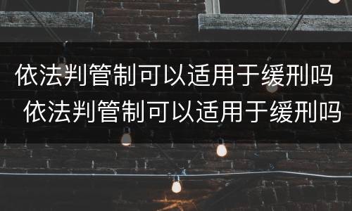 依法判管制可以适用于缓刑吗 依法判管制可以适用于缓刑吗为什么