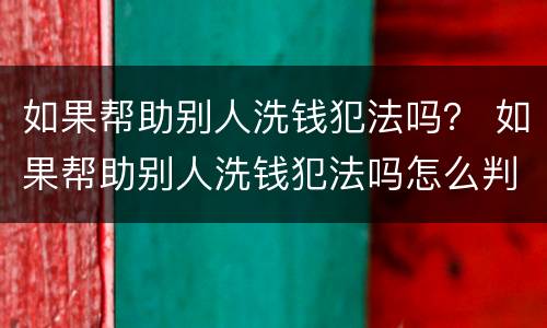 如果帮助别人洗钱犯法吗？ 如果帮助别人洗钱犯法吗怎么判刑