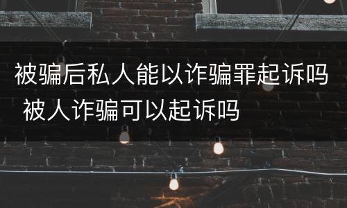 被骗后私人能以诈骗罪起诉吗 被人诈骗可以起诉吗