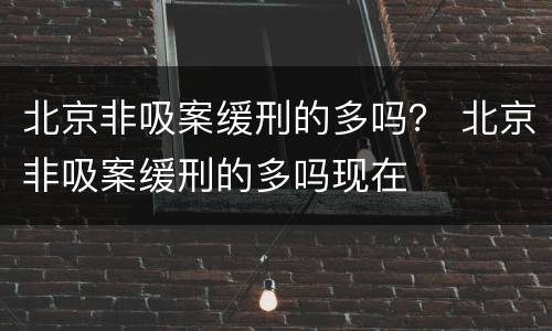 北京非吸案缓刑的多吗？ 北京非吸案缓刑的多吗现在