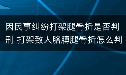 因民事纠纷打架腿骨折是否判刑 打架致人胳膊腿骨折怎么判刑