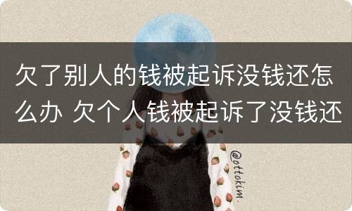 欠了别人的钱被起诉没钱还怎么办 欠个人钱被起诉了没钱还怎么办?