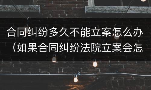 合同纠纷多久不能立案怎么办（如果合同纠纷法院立案会怎么处理）