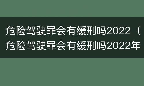 危险驾驶罪会有缓刑吗2022（危险驾驶罪会有缓刑吗2022年）