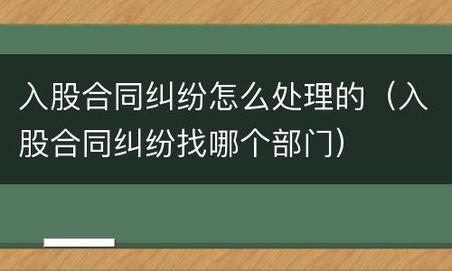 入股合同纠纷怎么处理的（入股合同纠纷找哪个部门）