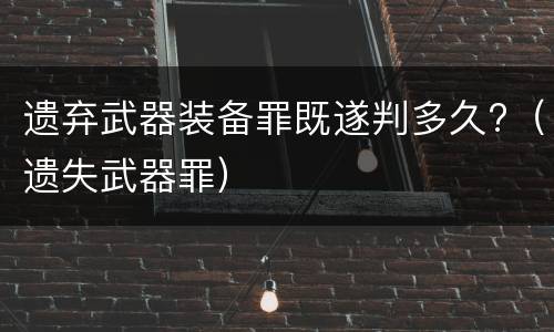 遗弃武器装备罪既遂判多久?（遗失武器罪）