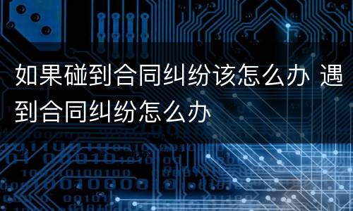 如果碰到合同纠纷该怎么办 遇到合同纠纷怎么办