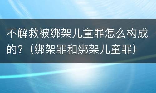 不解救被绑架儿童罪怎么构成的?（绑架罪和绑架儿童罪）
